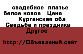 свадебное  платье белое новое › Цена ­ 8 000 - Курганская обл. Свадьба и праздники » Другое   